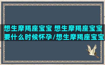 想生摩羯座宝宝 想生摩羯座宝宝要什么时候怀孕/想生摩羯座宝宝 想生摩羯座宝宝要什么时候怀孕-我的网站